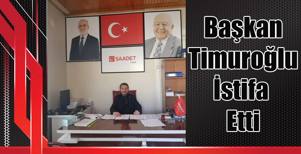 Saadet Partisi Kars İl Başkanı Erkan Timuroğlu istifa etti